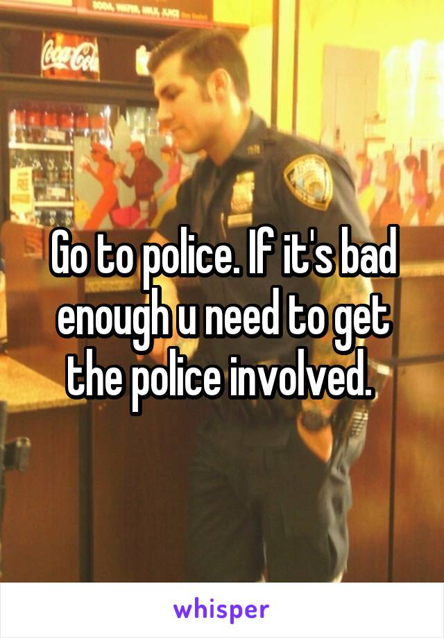 Go to police. If it's bad enough u need to get the police involved. 
