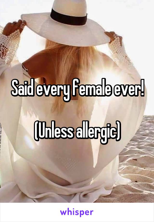 Said every female ever!

(Unless allergic)