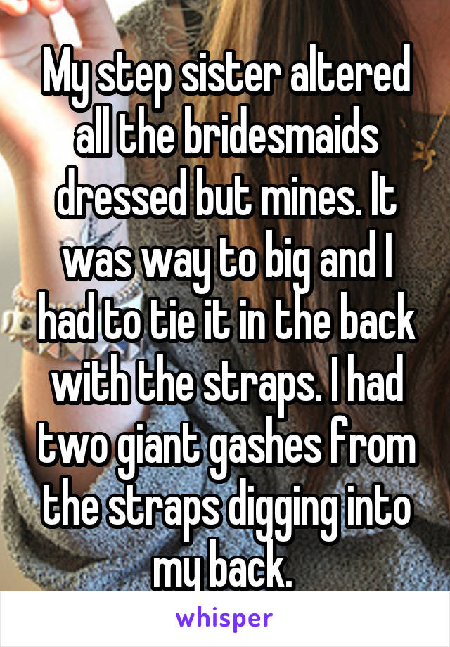 My step sister altered all the bridesmaids dressed but mines. It was way to big and I had to tie it in the back with the straps. I had two giant gashes from the straps digging into my back. 