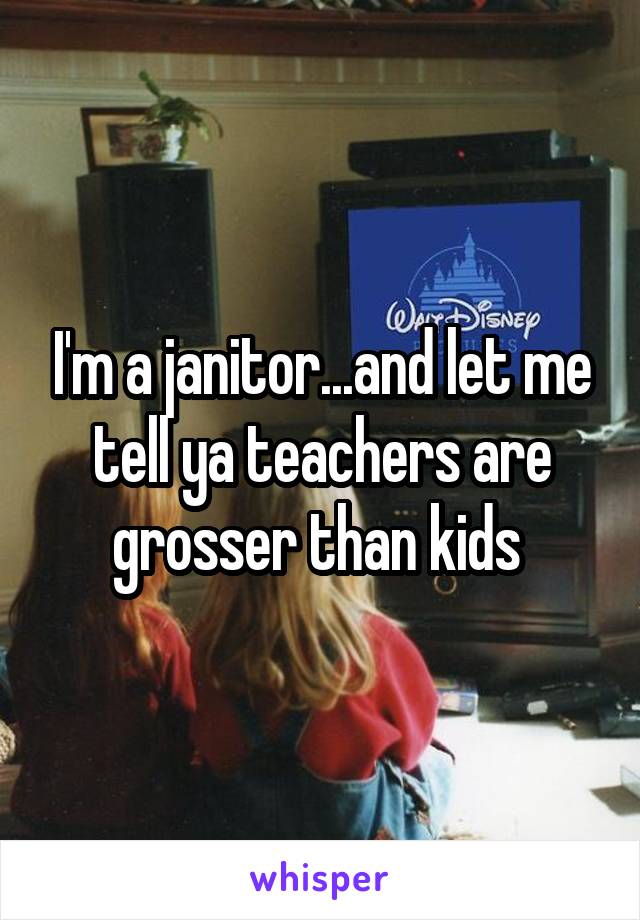 I'm a janitor...and let me tell ya teachers are grosser than kids 