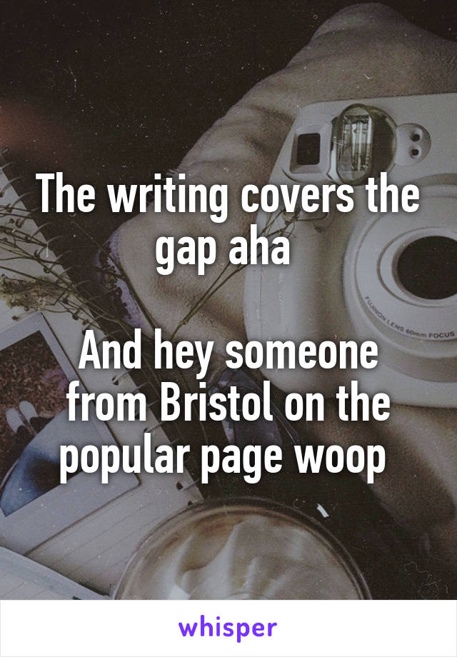 The writing covers the gap aha 

And hey someone from Bristol on the popular page woop 