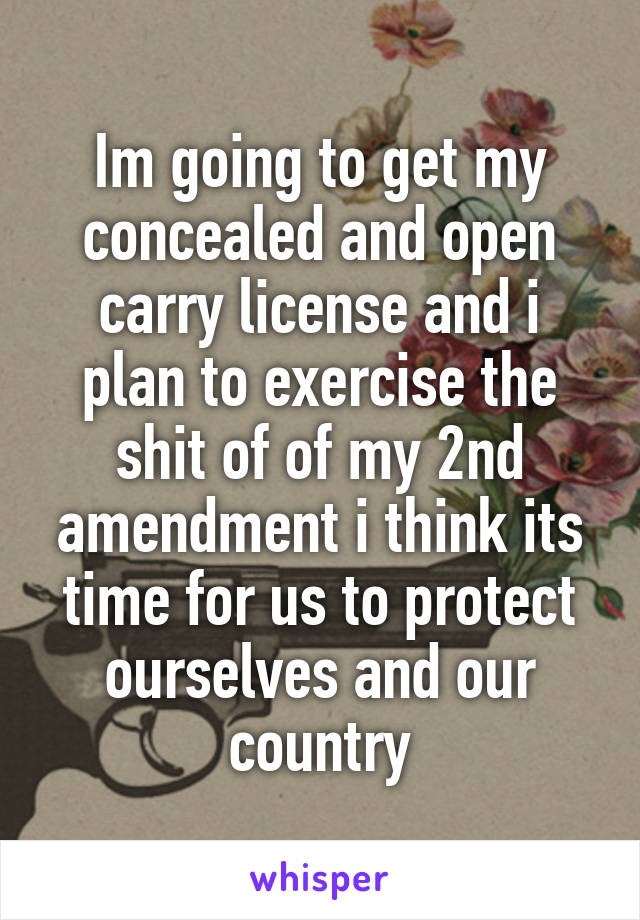 Im going to get my concealed and open carry license and i plan to exercise the shit of of my 2nd amendment i think its time for us to protect ourselves and our country