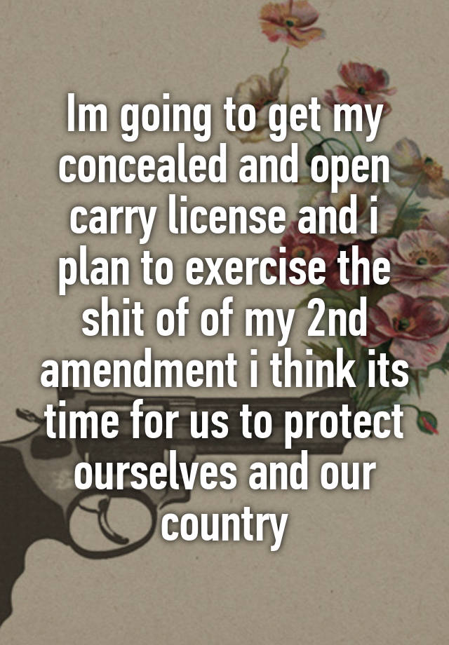 Im going to get my concealed and open carry license and i plan to exercise the shit of of my 2nd amendment i think its time for us to protect ourselves and our country