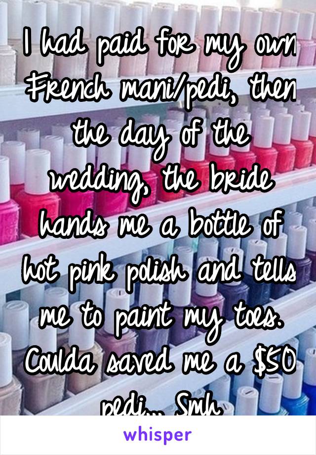 I had paid for my own French mani/pedi, then the day of the wedding, the bride hands me a bottle of hot pink polish and tells me to paint my toes. Coulda saved me a $50 pedi... Smh