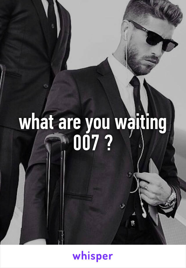 what are you waiting 007 ?