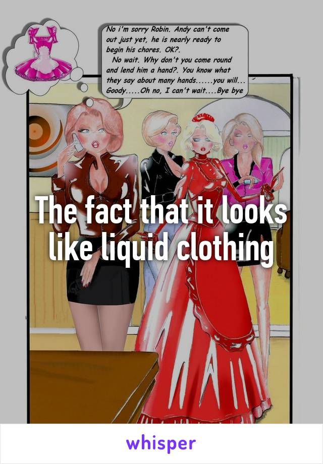 The fact that it looks like liquid clothing