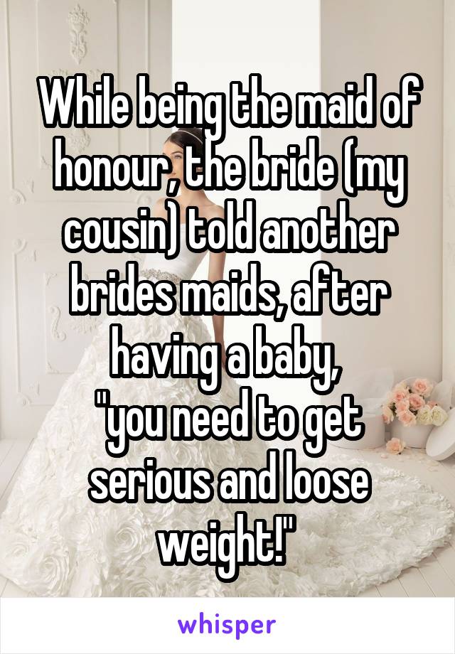 While being the maid of honour, the bride (my cousin) told another brides maids, after having a baby, 
"you need to get serious and loose weight!" 