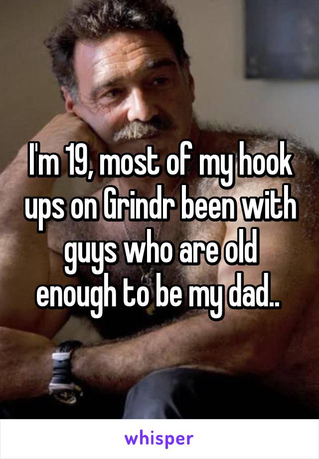 I'm 19, most of my hook ups on Grindr been with guys who are old enough to be my dad.. 