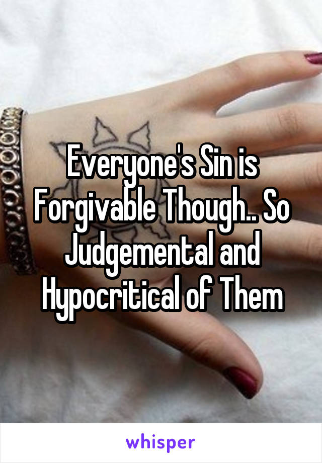 Everyone's Sin is Forgivable Though.. So Judgemental and Hypocritical of Them