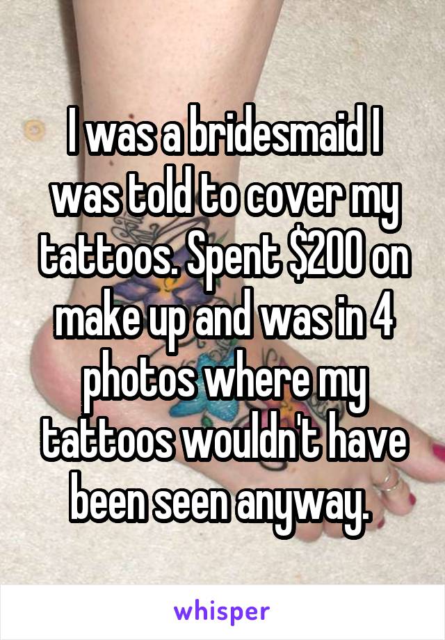 I was a bridesmaid I was told to cover my tattoos. Spent $200 on make up and was in 4 photos where my tattoos wouldn't have been seen anyway. 