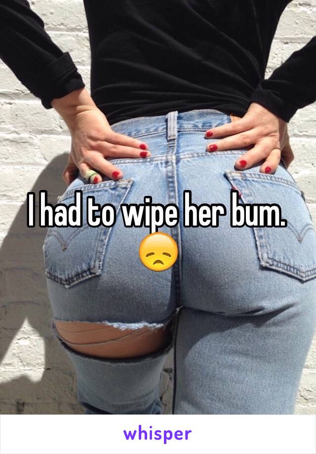 I had to wipe her bum. 😞