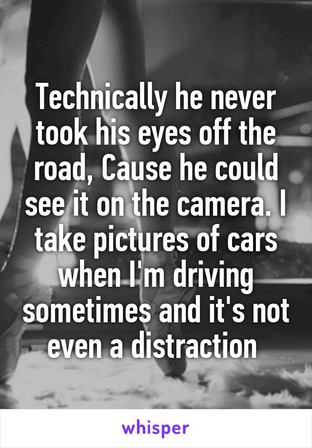 Technically he never took his eyes off the road, Cause he could see it on the camera. I take pictures of cars when I'm driving sometimes and it's not even a distraction 