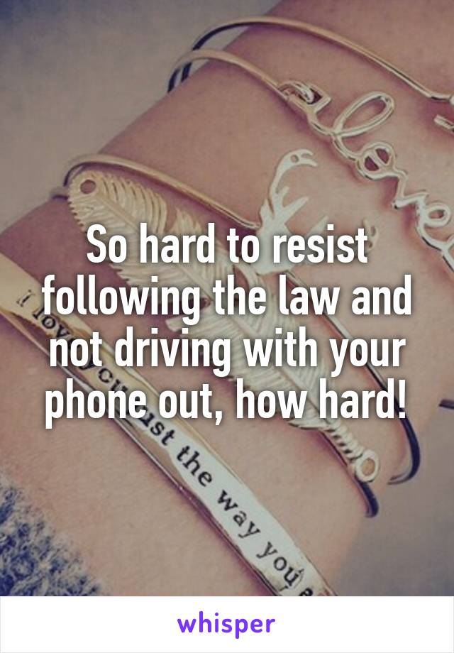 So hard to resist following the law and not driving with your phone out, how hard!