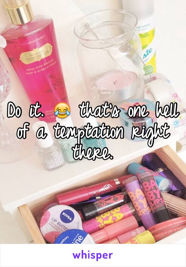 Do it. 😂 that's one hell of a temptation right there. 