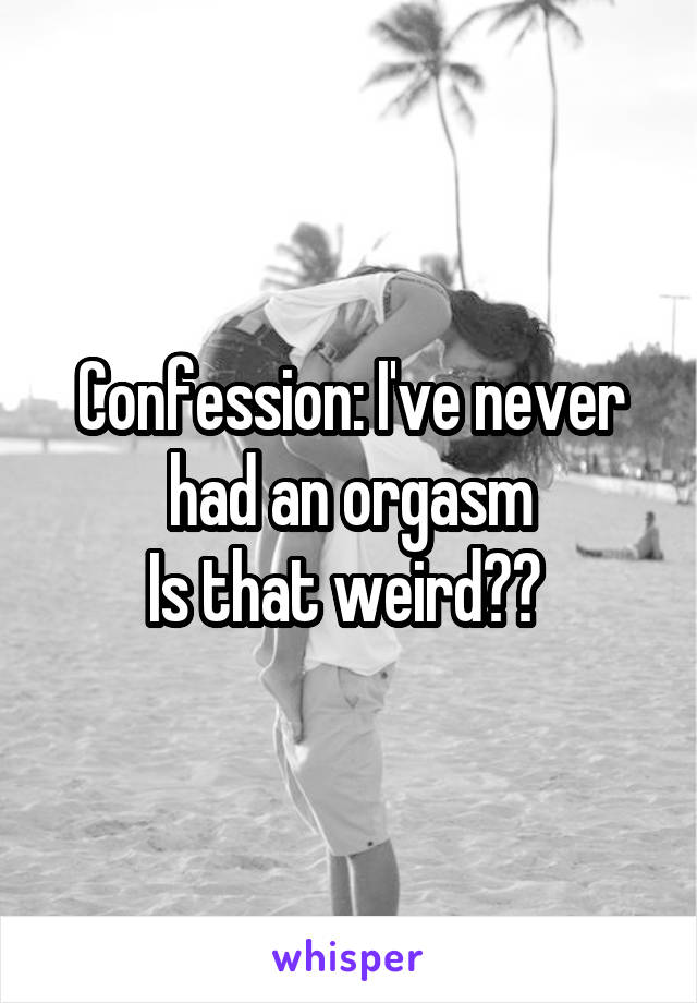 Confession: I've never had an orgasm
Is that weird?? 