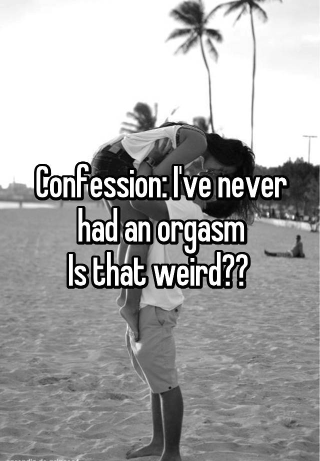 Confession: I've never had an orgasm
Is that weird?? 