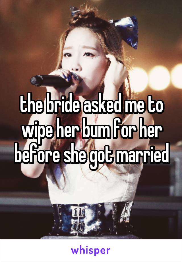the bride asked me to wipe her bum for her before she got married