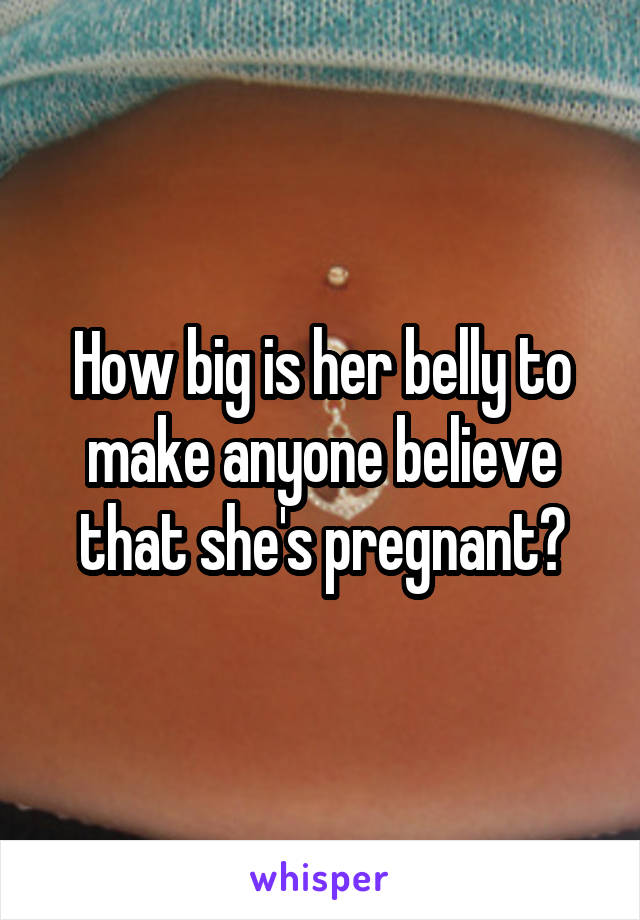 How big is her belly to make anyone believe that she's pregnant?