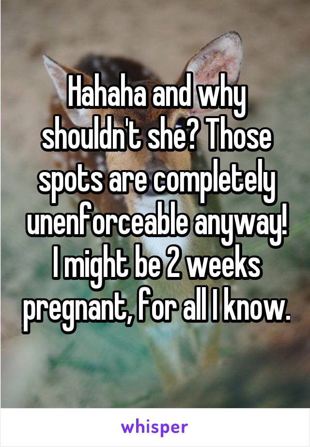 Hahaha and why shouldn't she? Those spots are completely unenforceable anyway! I might be 2 weeks pregnant, for all I know. 