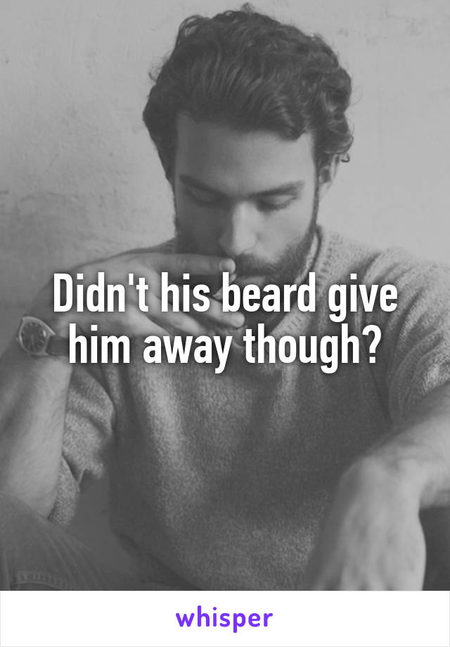 Didn't his beard give him away though?