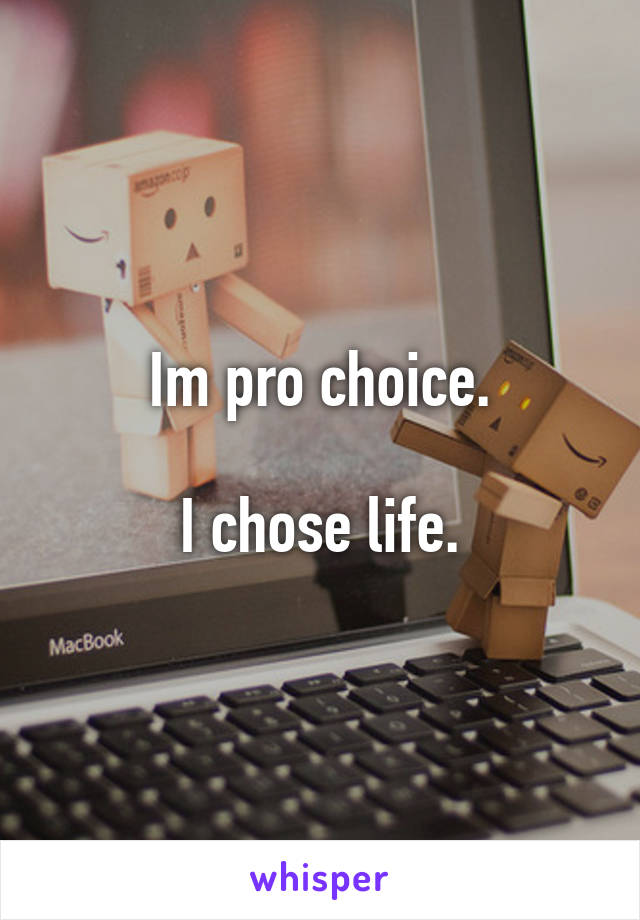 Im pro choice.

I chose life.