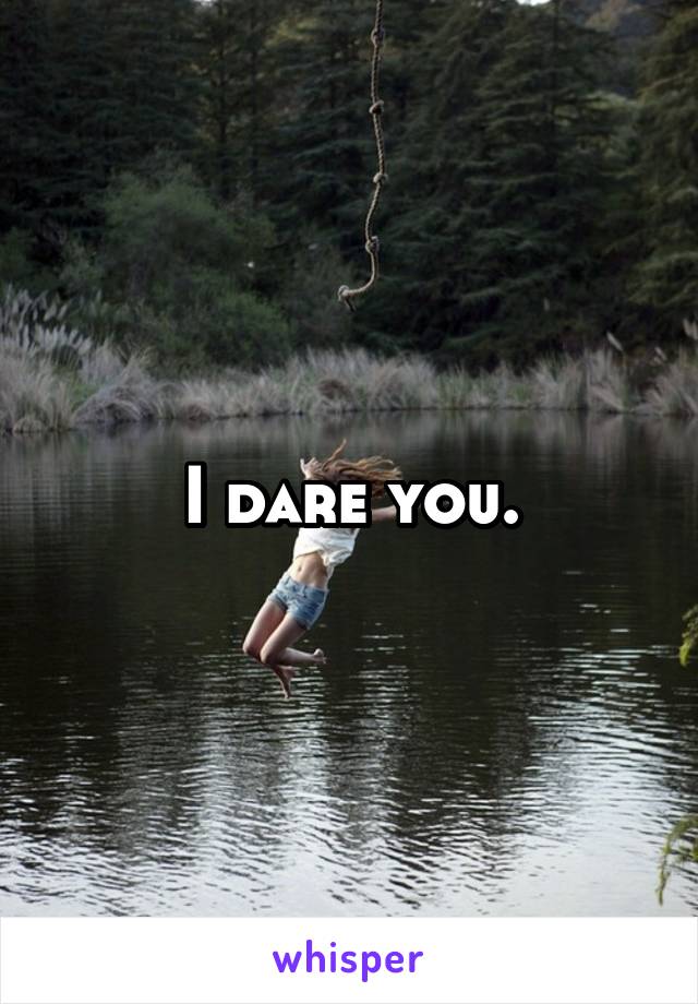 I dare you.