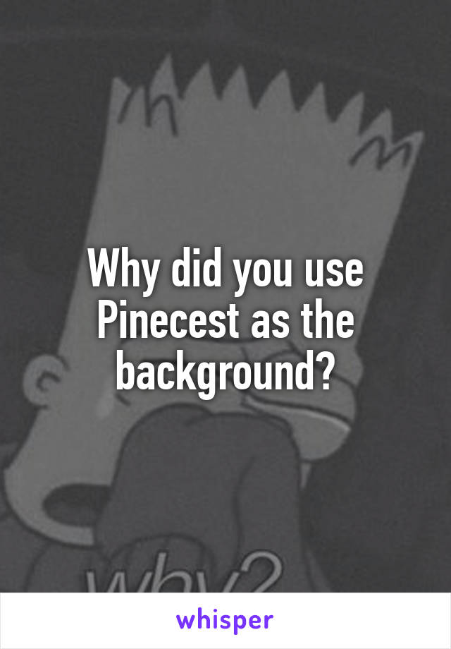 Why did you use Pinecest as the background?