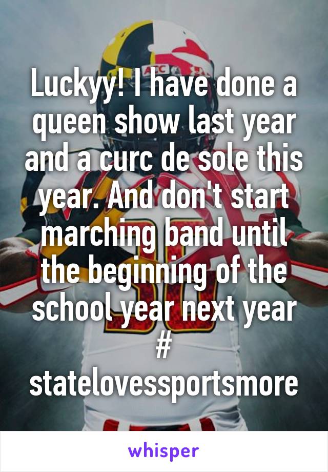 Luckyy! I have done a queen show last year and a curc de sole this year. And don't start marching band until the beginning of the school year next year # statelovessportsmore