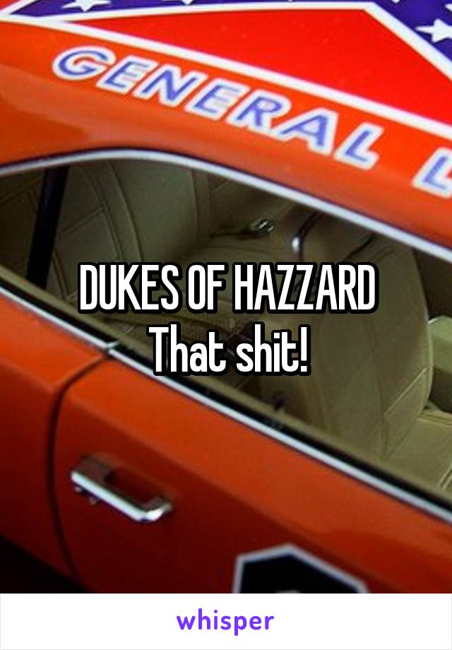 DUKES OF HAZZARD
That shit!