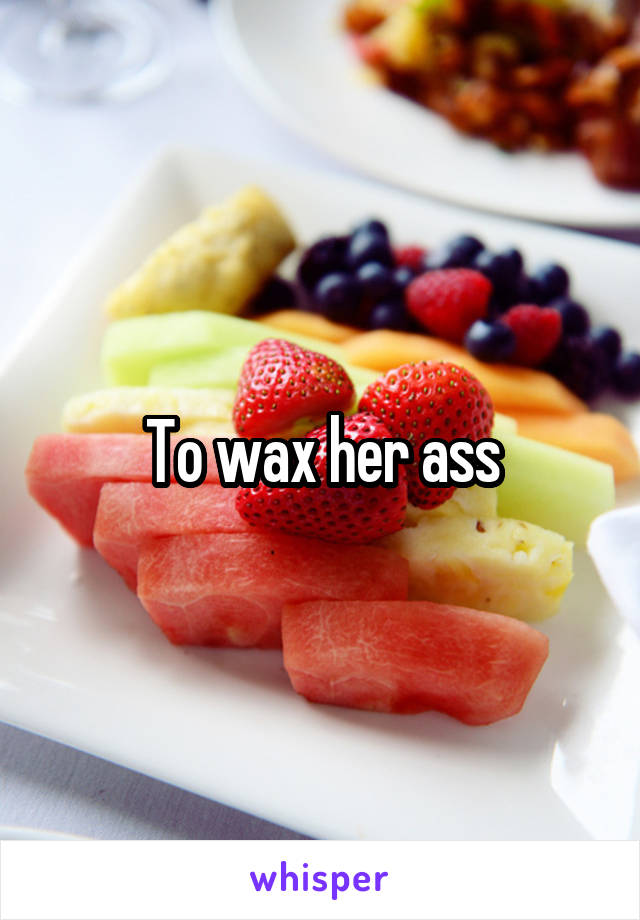To wax her ass