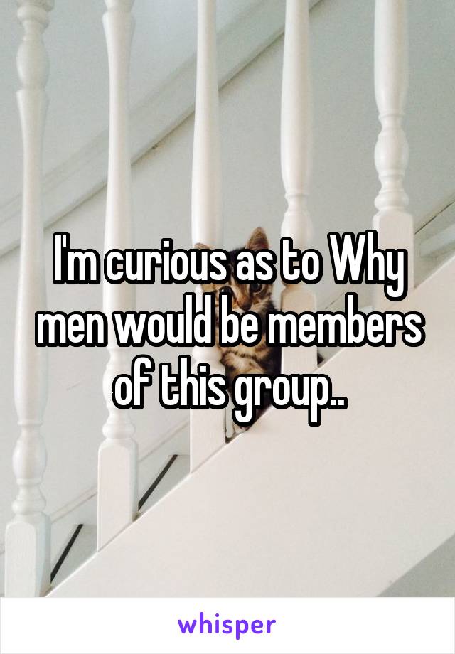 I'm curious as to Why men would be members of this group..