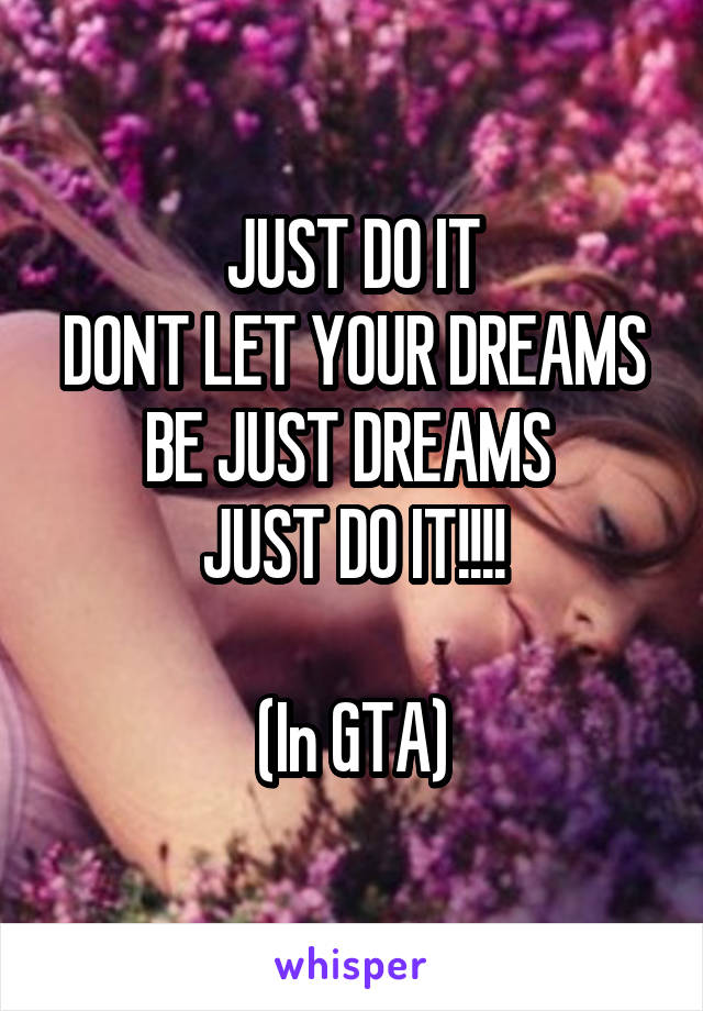 JUST DO IT
DONT LET YOUR DREAMS
BE JUST DREAMS 
JUST DO IT!!!!

(In GTA)