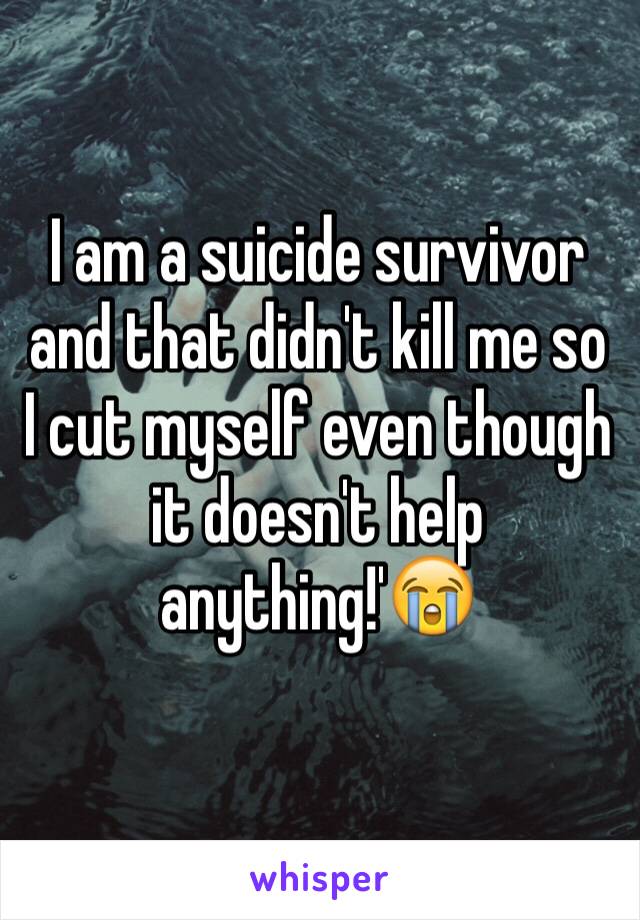 I am a suicide survivor and that didn't kill me so I cut myself even though it doesn't help anything!'😭

