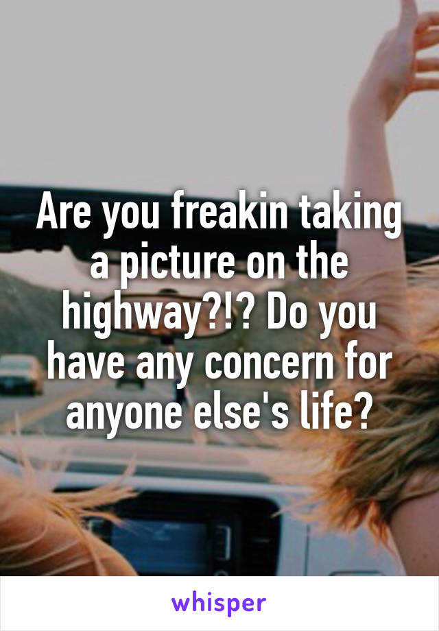 Are you freakin taking a picture on the highway?!? Do you have any concern for anyone else's life?