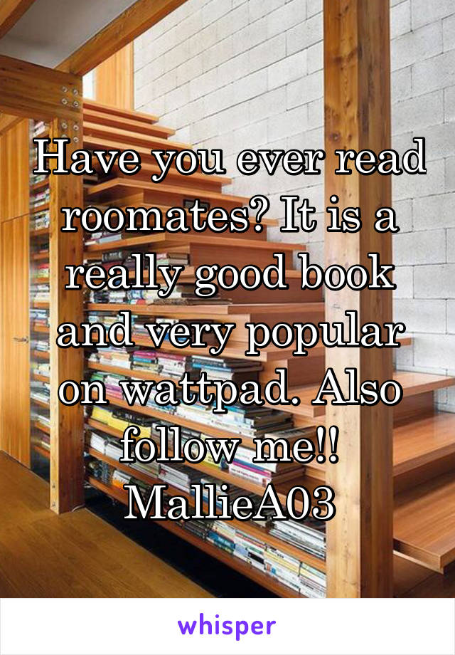 Have you ever read roomates? It is a really good book and very popular on wattpad. Also follow me!! MallieA03