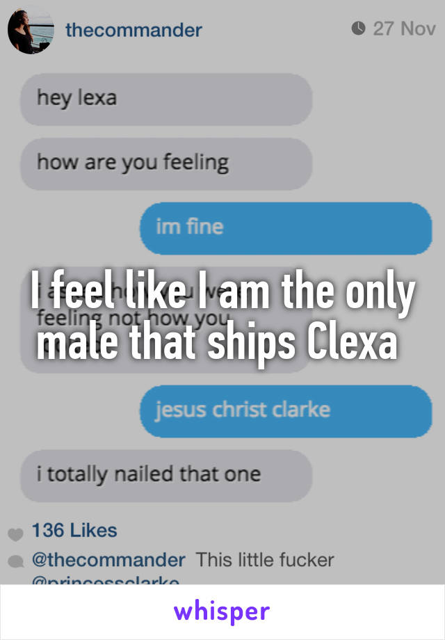 I feel like I am the only male that ships Clexa 