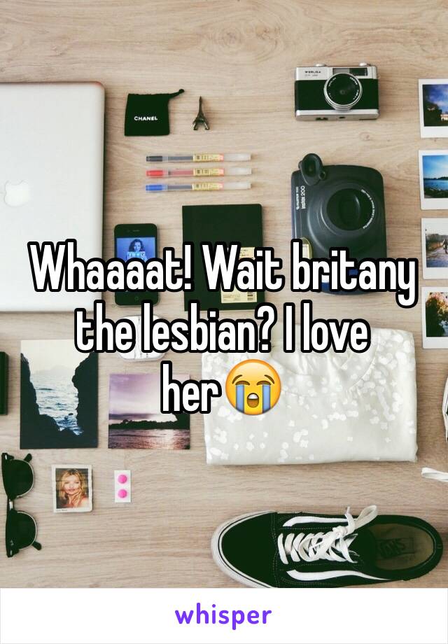 Whaaaat! Wait britany the lesbian? I love her😭