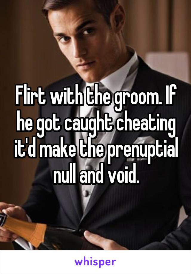 Flirt with the groom. If he got caught cheating it'd make the prenuptial null and void.