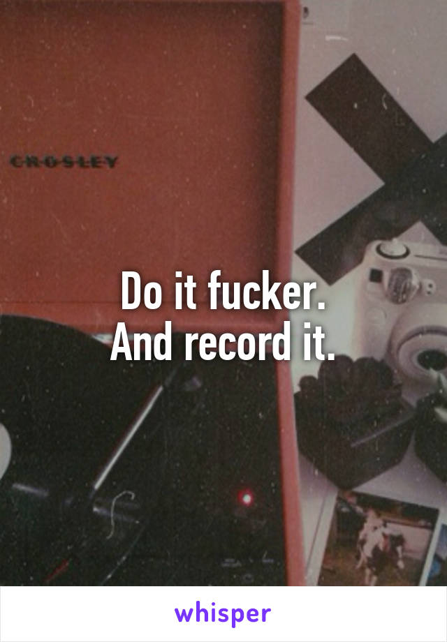 Do it fucker.
And record it.