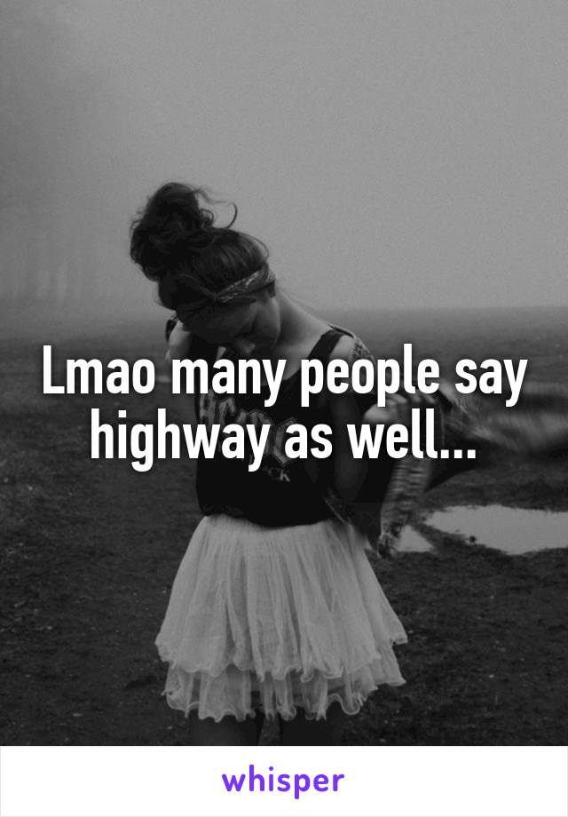 Lmao many people say highway as well...