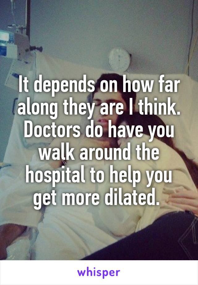 It depends on how far along they are I think. Doctors do have you walk around the hospital to help you get more dilated. 