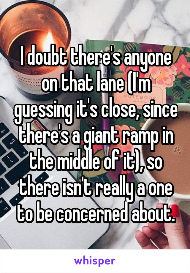 I doubt there's anyone on that lane (I'm guessing it's close, since there's a giant ramp in the middle of it), so there isn't really a one to be concerned about.