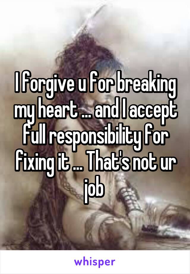 I forgive u for breaking my heart ... and I accept full responsibility for fixing it ... That's not ur job 
