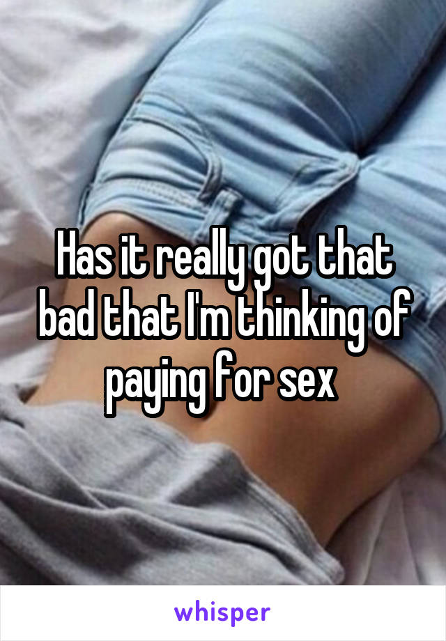 Has it really got that bad that I'm thinking of paying for sex 