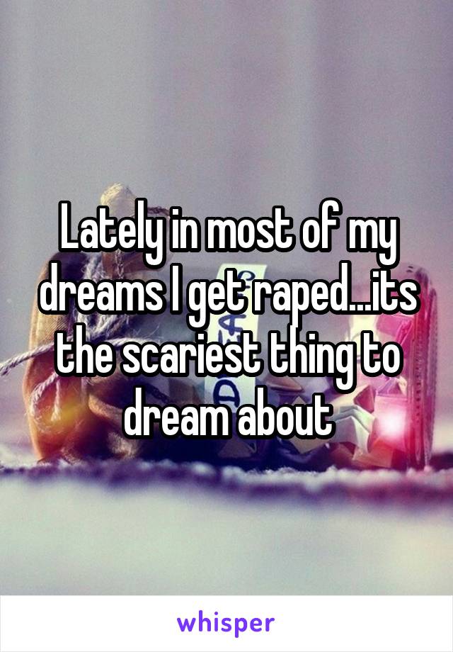 Lately in most of my dreams I get raped...its the scariest thing to dream about