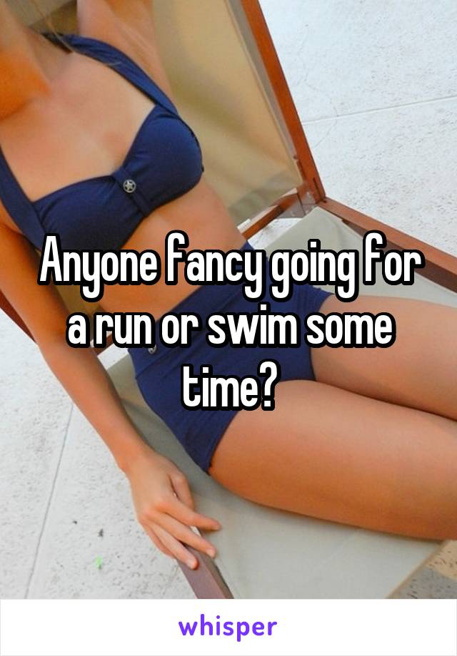 Anyone fancy going for a run or swim some time?