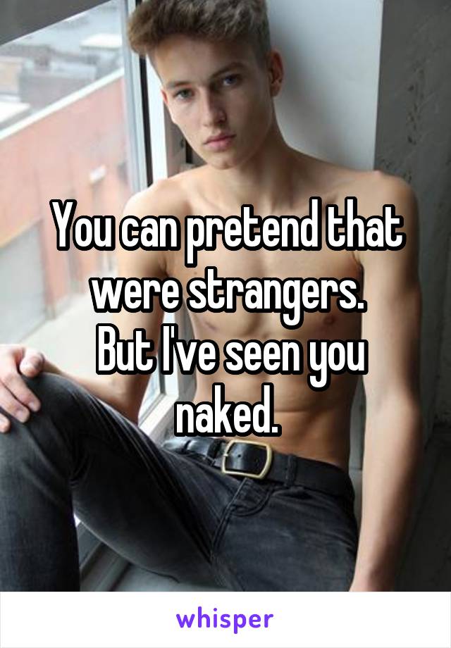 You can pretend that were strangers.
 But I've seen you naked.