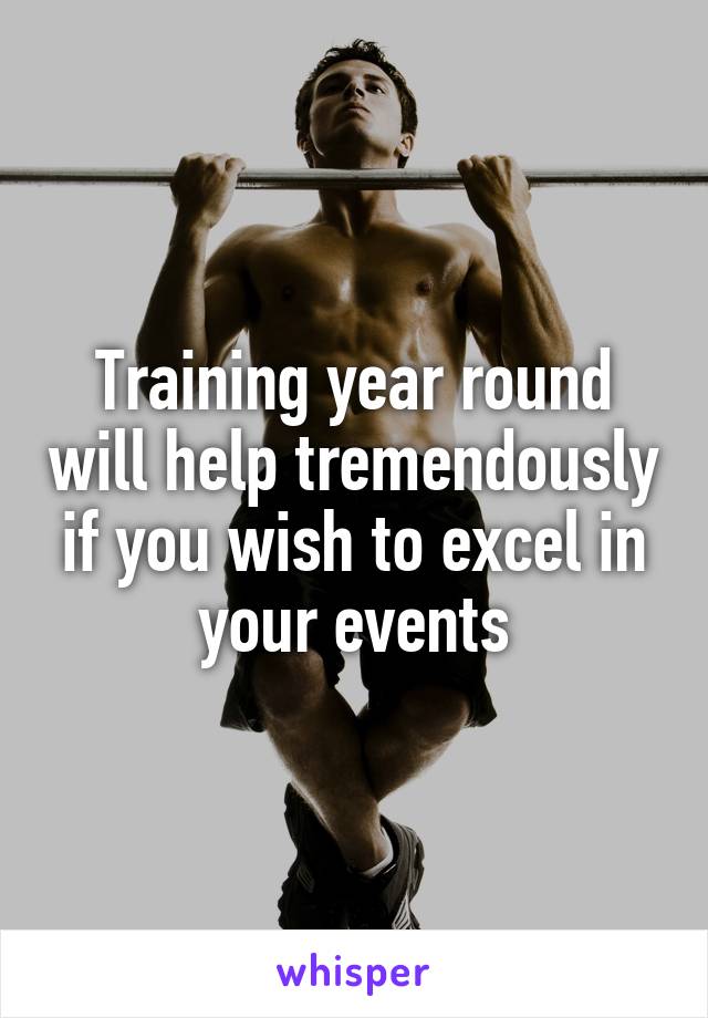 Training year round will help tremendously if you wish to excel in your events