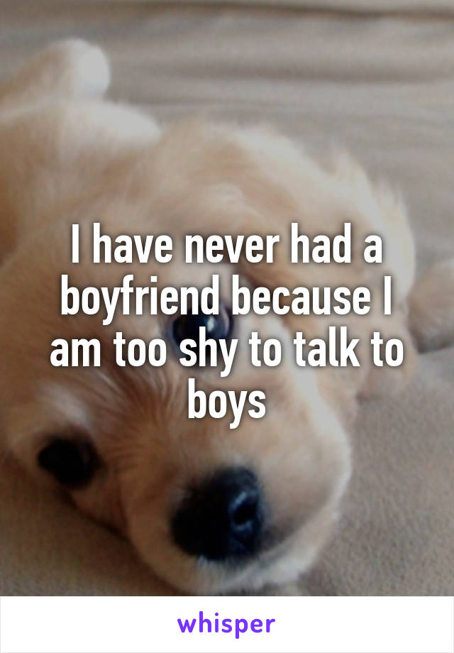 I have never had a boyfriend because I am too shy to talk to boys