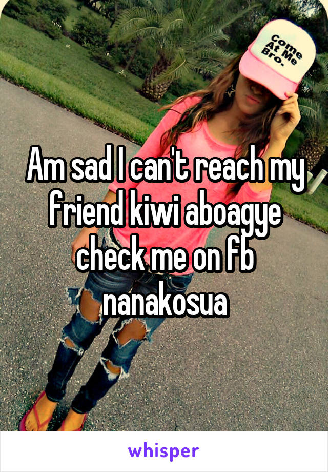 Am sad I can't reach my friend kiwi aboagye check me on fb nanakosua